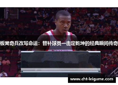 板凳奇兵改写命运：替补球员一击定乾坤的经典瞬间传奇