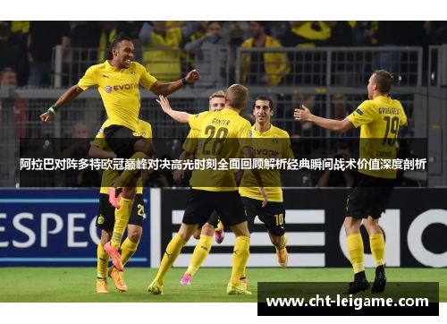 阿拉巴对阵多特欧冠巅峰对决高光时刻全面回顾解析经典瞬间战术价值深度剖析 阿拉巴对阵多特欧冠巅峰对决高光时刻全面回顾解析经典瞬间战术价值深度剖析