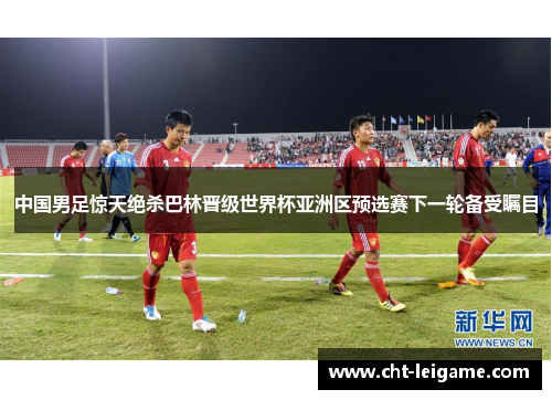 中国男足惊天绝杀巴林晋级世界杯亚洲区预选赛下一轮备受瞩目 中国男足惊天绝杀巴林晋级世界杯亚洲区预选赛下一轮备受瞩目