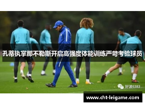 孔蒂执掌那不勒斯开启高强度体能训练严苛考验球员 孔蒂执掌那不勒斯开启高强度体能训练严苛考验球员
