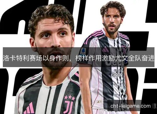 洛卡特利赛场以身作则，榜样作用激励尤文全队奋进
