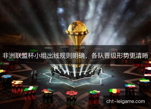 非洲联盟杯小组出线规则明确,各队晋级形势更清晰 非洲联盟杯小组出线规则明确,各队晋级形势更清晰
