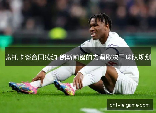 索托卡谈合同续约 朗斯前锋的去留取决于球队规划