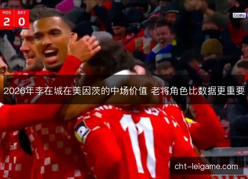 2026年李在城在美因茨的中场价值 老将角色比数据更重要